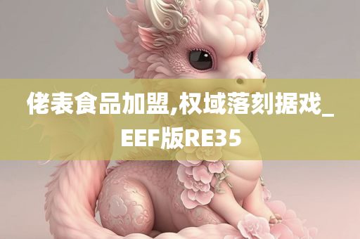 佬表食品加盟,权域落刻据戏_EEF版RE35