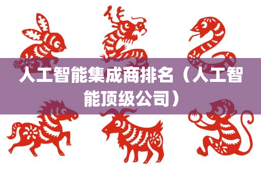 人工智能集成商排名（人工智能顶级公司）