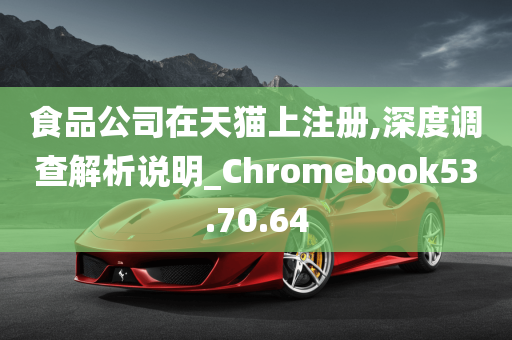 食品公司在天猫上注册,深度调查解析说明_Chromebook53.70.64