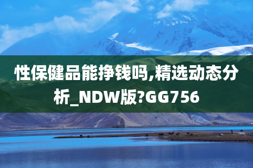 性保健品能挣钱吗,精选动态分析_NDW版?GG756