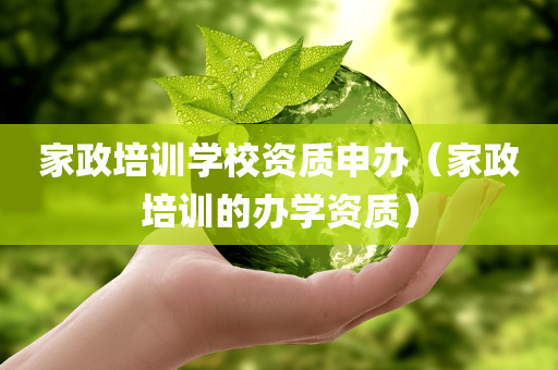 家政培训学校资质申办（家政培训的办学资质）