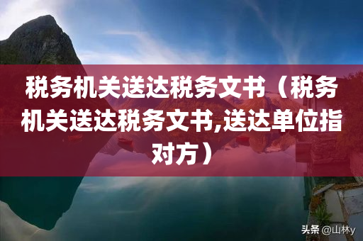 税务机关送达税务文书（税务机关送达税务文书,送达单位指对方）