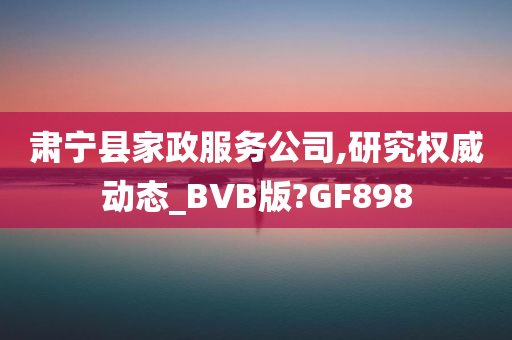 肃宁县家政服务公司,研究权威动态_BVB版?GF898