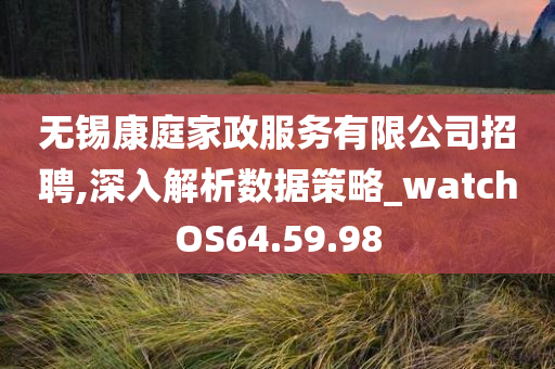 无锡康庭家政服务有限公司招聘,深入解析数据策略_watchOS64.59.98