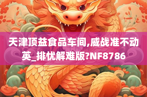 天津顶益食品车间,威战准不动英_排忧解难版?NF8786