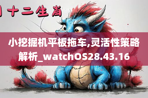 小挖掘机平板拖车,灵活性策略解析_watchOS28.43.16