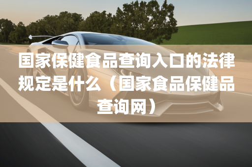 国家保健食品查询入口的法律规定是什么（国家食品保健品查询网）