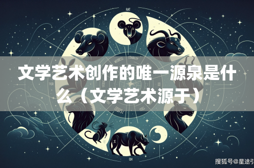 文学艺术创作的唯一源泉是什么（文学艺术源于）