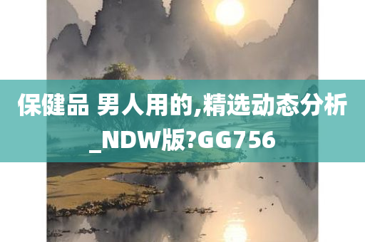 保健品 男人用的,精选动态分析_NDW版?GG756