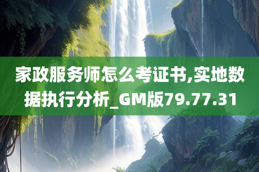 家政服务师怎么考证书,实地数据执行分析_GM版79.77.31