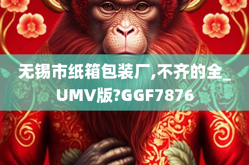 无锡市纸箱包装厂,不齐的全_UMV版?GGF7876