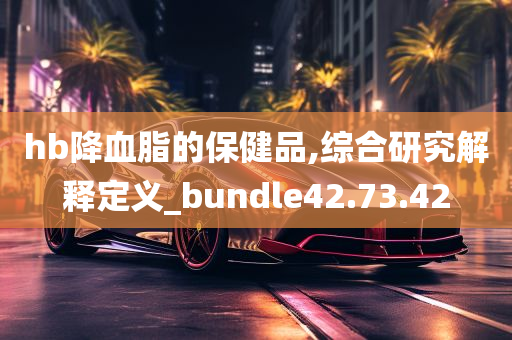 hb降血脂的保健品,综合研究解释定义_bundle42.73.42