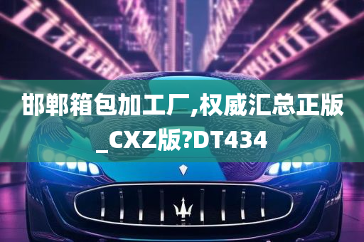 邯郸箱包加工厂,权威汇总正版_CXZ版?DT434