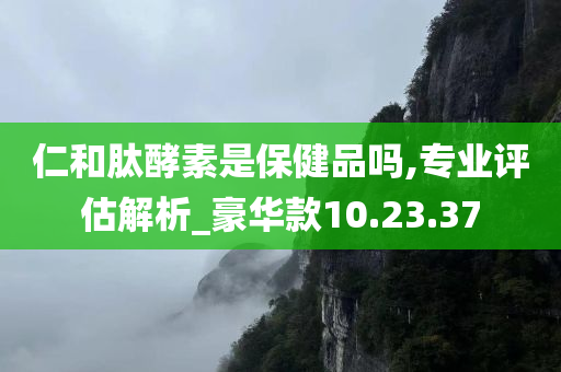 仁和肽酵素是保健品吗,专业评估解析_豪华款10.23.37