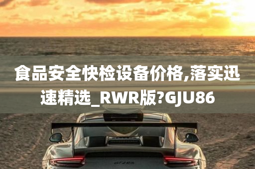 食品安全快检设备价格,落实迅速精选_RWR版?GJU86