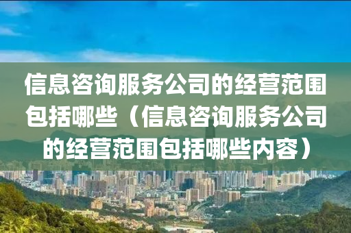 信息咨询服务公司的经营范围包括哪些（信息咨询服务公司的经营范围包括哪些内容）