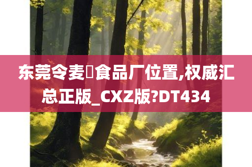 东莞令麦郞食品厂位置,权威汇总正版_CXZ版?DT434