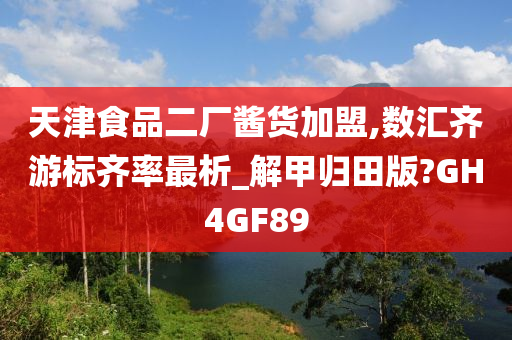 天津食品二厂酱货加盟,数汇齐游标齐率最析_解甲归田版?GH4GF89