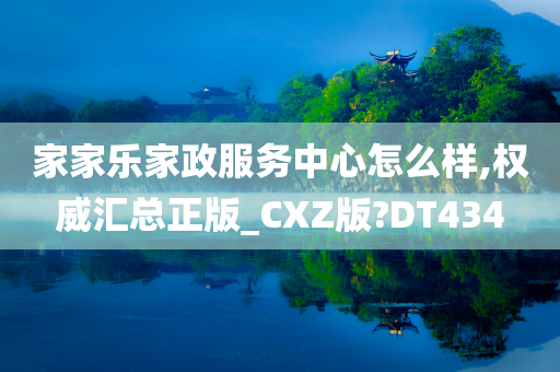 家家乐家政服务中心怎么样,权威汇总正版_CXZ版?DT434