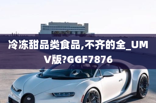 冷冻甜品类食品,不齐的全_UMV版?GGF7876