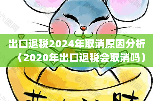 出口退税2024年取消原因分析（2020年出口退税会取消吗）