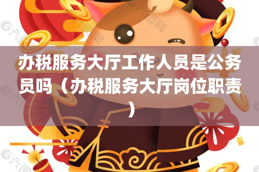 办税服务大厅工作人员是公务员吗（办税服务大厅岗位职责）