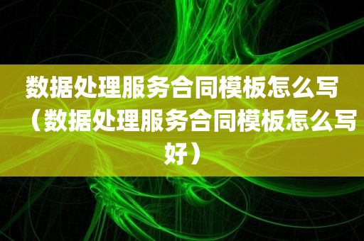 数据处理服务合同模板怎么写（数据处理服务合同模板怎么写好）