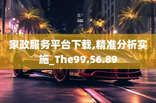 家政服务平台下载,精准分析实施_The99.56.89