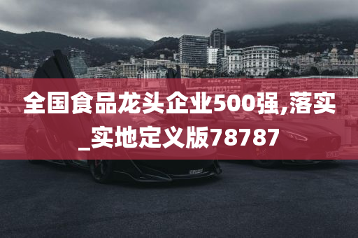 全国食品龙头企业500强,落实_实地定义版78787