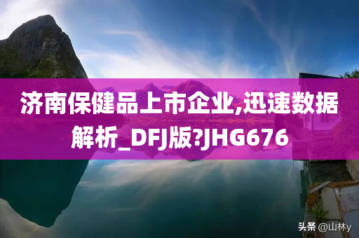 济南保健品上市企业,迅速数据解析_DFJ版?JHG676