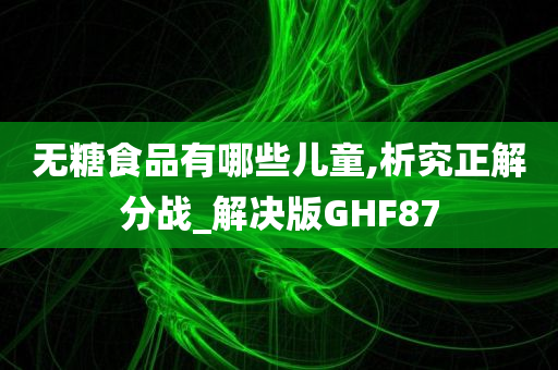 无糖食品有哪些儿童,析究正解分战_解决版GHF87