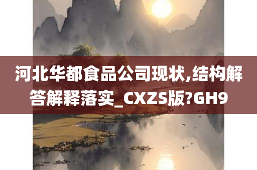 河北华都食品公司现状,结构解答解释落实_CXZS版?GH9