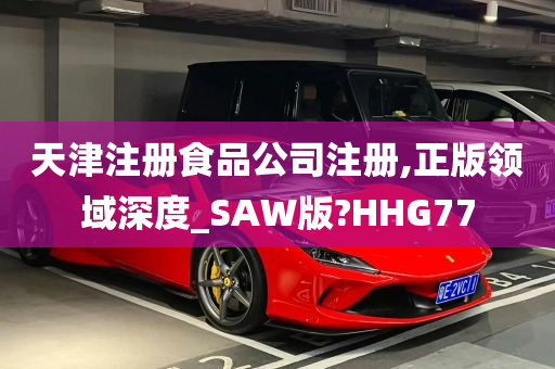 天津注册食品公司注册,正版领域深度_SAW版?HHG77