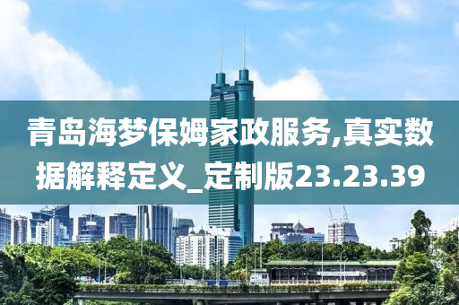 青岛海梦保姆家政服务,真实数据解释定义_定制版23.23.39