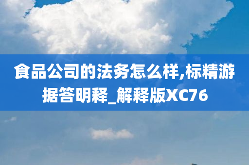 食品公司的法务怎么样,标精游据答明释_解释版XC76