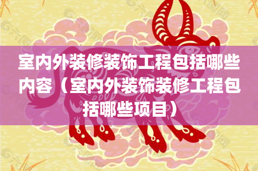 室内外装修装饰工程包括哪些内容（室内外装饰装修工程包括哪些项目）