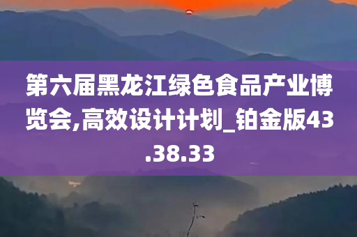 第六届黑龙江绿色食品产业博览会,高效设计计划_铂金版43.38.33