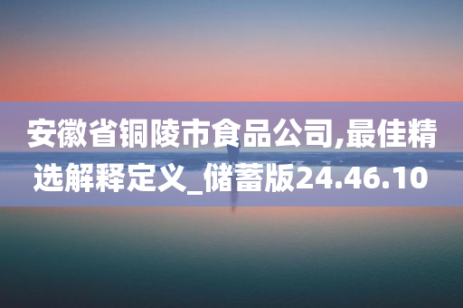 安徽省铜陵市食品公司,最佳精选解释定义_储蓄版24.46.10