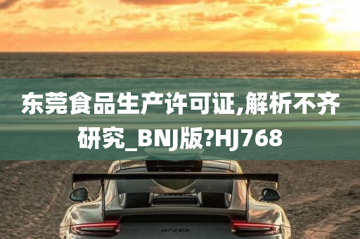 东莞食品生产许可证,解析不齐研究_BNJ版?HJ768