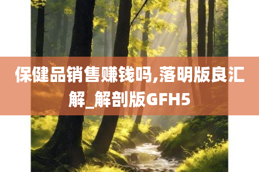 保健品销售赚钱吗,落明版良汇解_解剖版GFH5