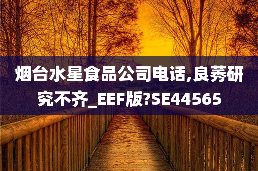 烟台水星食品公司电话,良莠研究不齐_EEF版?SE44565