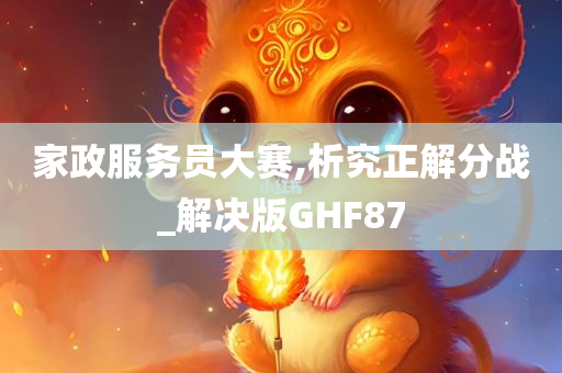 家政服务员大赛,析究正解分战_解决版GHF87