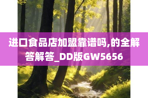 进口食品店加盟靠谱吗,的全解答解答_DD版GW5656