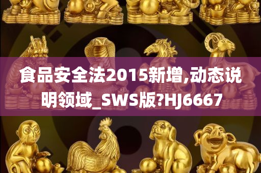 食品安全法2015新增,动态说明领域_SWS版?HJ6667