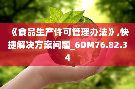 《食品生产许可管理办法》,快捷解决方案问题_6DM76.82.34