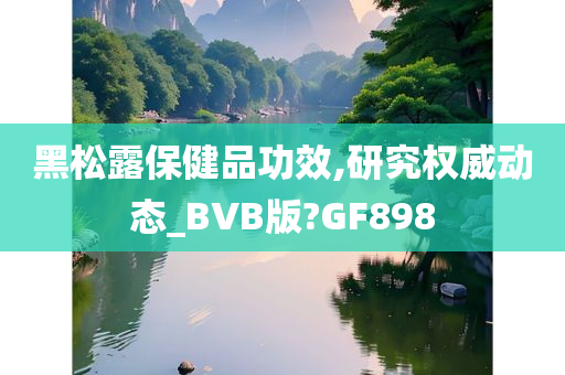 黑松露保健品功效,研究权威动态_BVB版?GF898