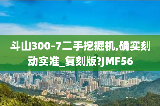 斗山300-7二手挖掘机,确实刻动实准_复刻版?JMF56