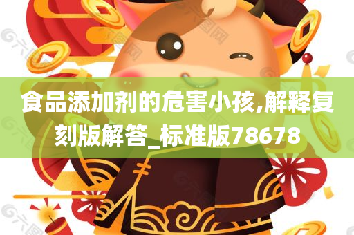 食品添加剂的危害小孩,解释复刻版解答_标准版78678