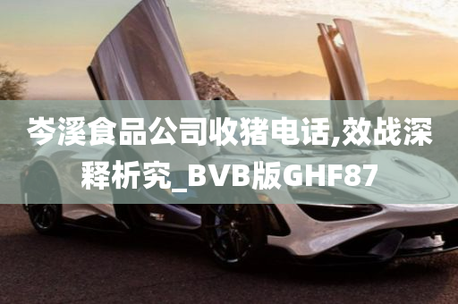 岑溪食品公司收猪电话,效战深释析究_BVB版GHF87