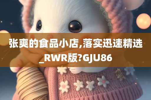 张爽的食品小店,落实迅速精选_RWR版?GJU86